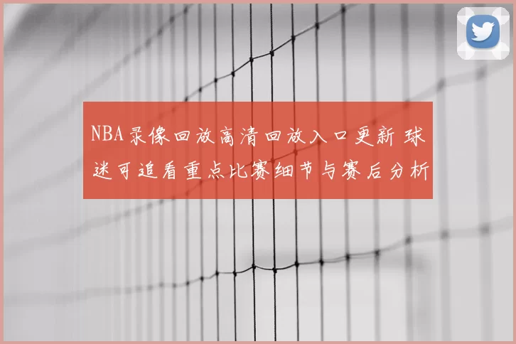 NBA录像回放高清回放入口更新 球迷可追看重点比赛细节与赛后分析