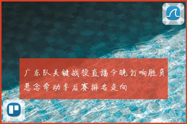 广东队关键战役直播今晚打响胜负悬念牵动季后赛排名走向