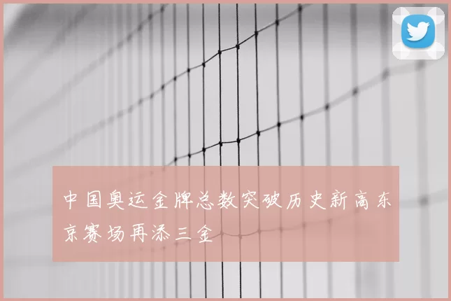 中国奥运金牌总数突破历史新高东京赛场再添三金