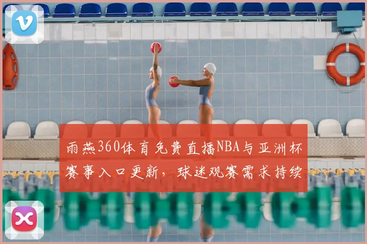 雨燕360体育免费直播NBA与亚洲杯赛事入口更新，球迷观赛需求持续升温