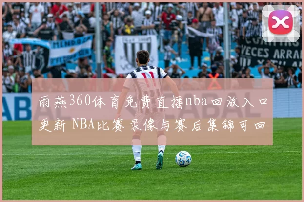 雨燕360体育免费直播nba回放入口更新 NBA比赛录像与赛后集锦可回看