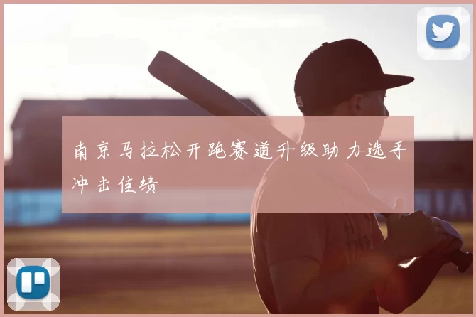 南京马拉松开跑赛道升级助力选手冲击佳绩
