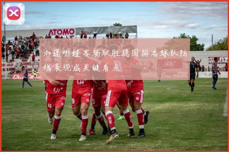 加蓬咝蝰客场取胜稳固排名球队防线表现成关键看点