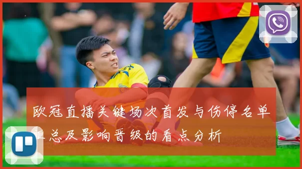 欧冠直播关键场次首发与伤停名单汇总及影响晋级的看点分析