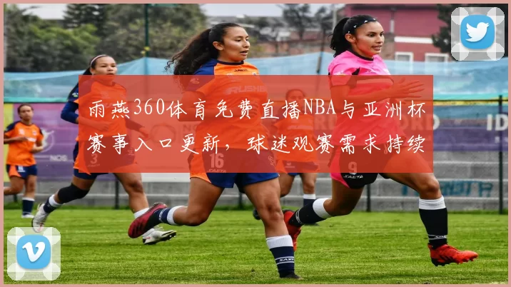 雨燕360体育免费直播NBA与亚洲杯赛事入口更新，球迷观赛需求持续升温