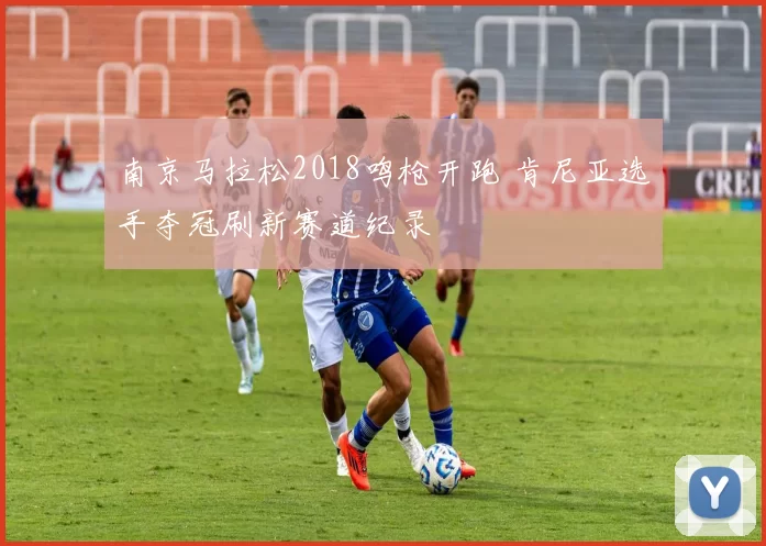 南京马拉松2018鸣枪开跑 肯尼亚选手夺冠刷新赛道纪录