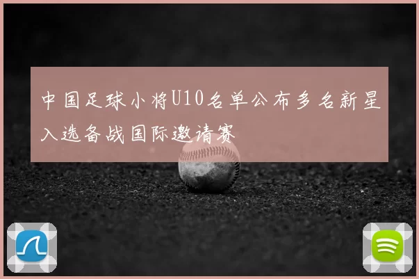 中国足球小将U10名单公布多名新星入选备战国际邀请赛