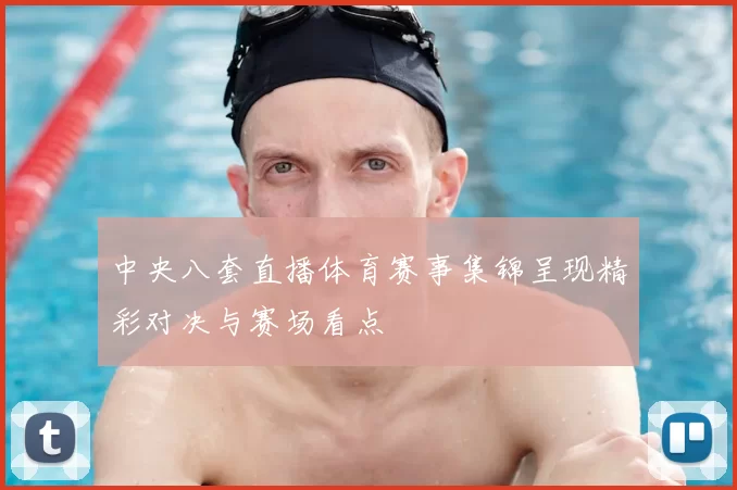 中央八套直播体育赛事集锦呈现精彩对决与赛场看点