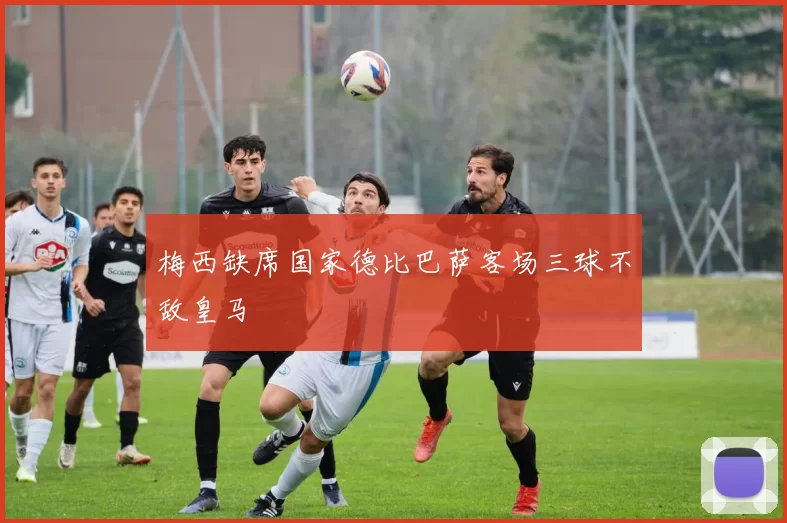 梅西缺席国家德比巴萨客场三球不敌皇马
