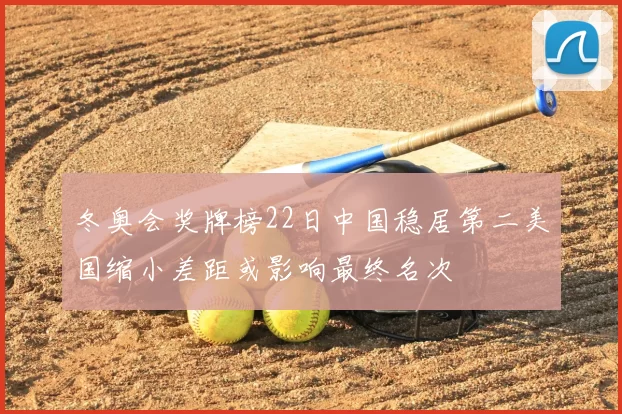 冬奥会奖牌榜22日中国稳居第二美国缩小差距或影响最终名次