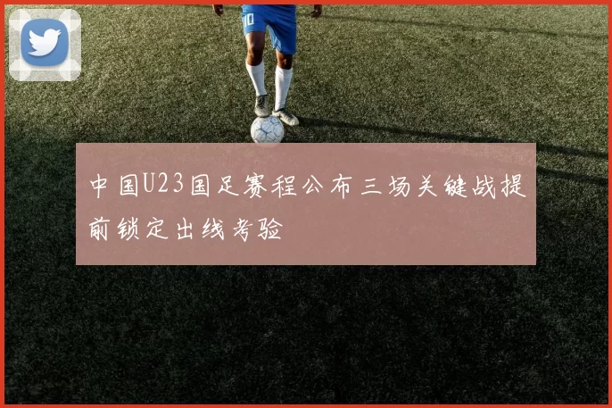 中国U23国足赛程公布三场关键战提前锁定出线考验