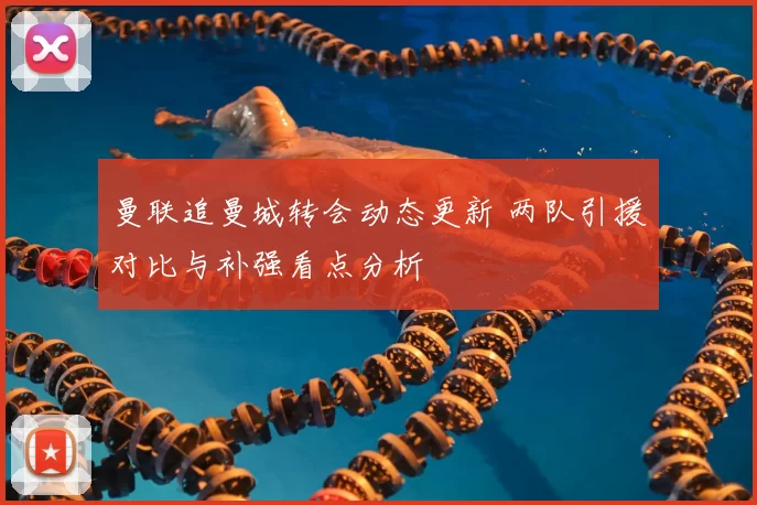 曼联追曼城转会动态更新 两队引援对比与补强看点分析