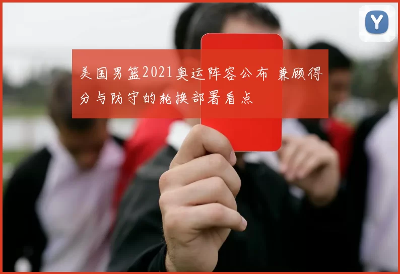 美国男篮2021奥运阵容公布 兼顾得分与防守的轮换部署看点