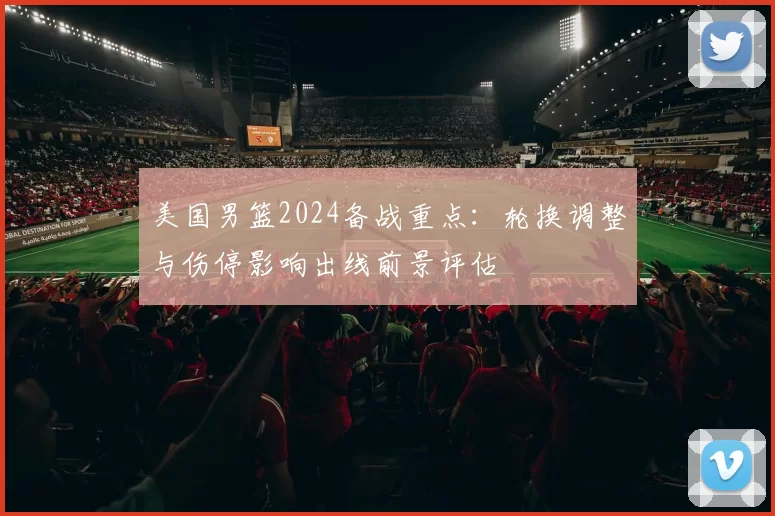 美国男篮2024备战重点：轮换调整与伤停影响出线前景评估