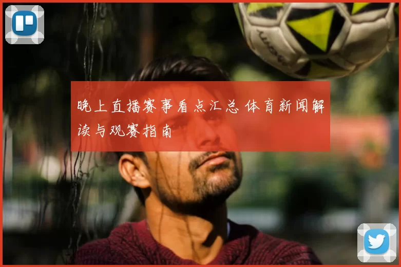 晚上直播赛事看点汇总 体育新闻解读与观赛指南