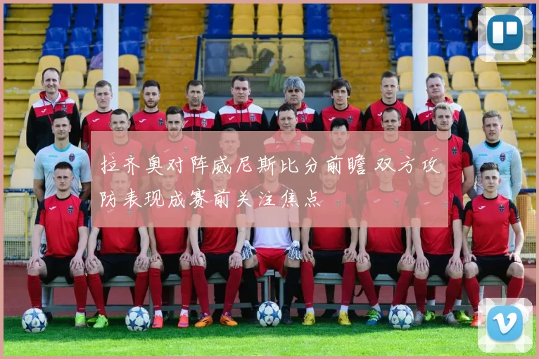 拉齐奥对阵威尼斯比分前瞻 双方攻防表现成赛前关注焦点