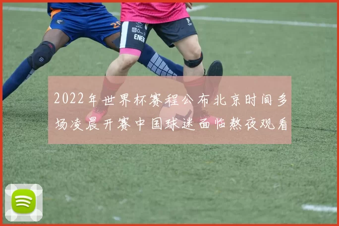 2022年世界杯赛程公布北京时间多场凌晨开赛中国球迷面临熬夜观看