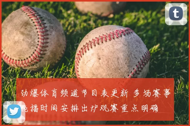 劲爆体育频道节目表更新 多场赛事轮播时间安排出炉观赛重点明确