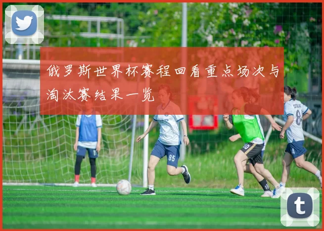 俄罗斯世界杯赛程回看重点场次与淘汰赛结果一览