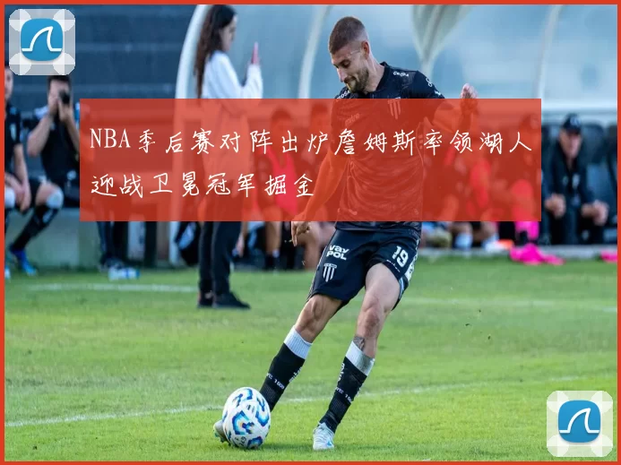 NBA季后赛对阵出炉詹姆斯率领湖人迎战卫冕冠军掘金
