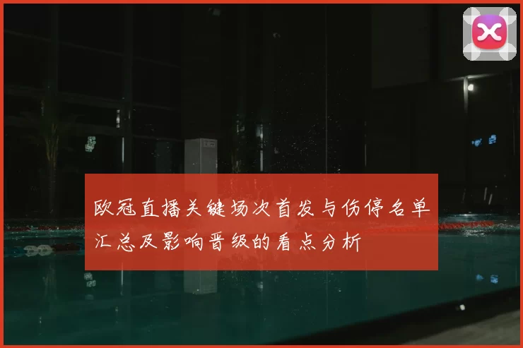欧冠直播关键场次首发与伤停名单汇总及影响晋级的看点分析