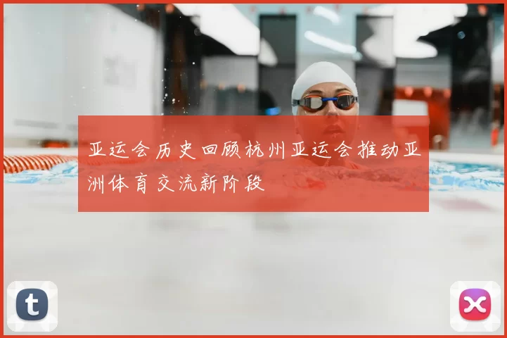 亚运会历史回顾杭州亚运会推动亚洲体育交流新阶段