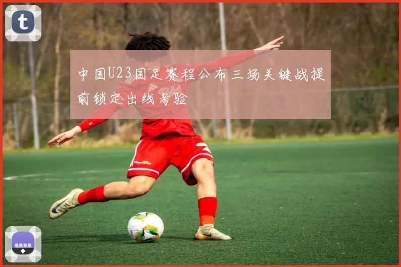 中国U23国足赛程公布三场关键战提前锁定出线考验