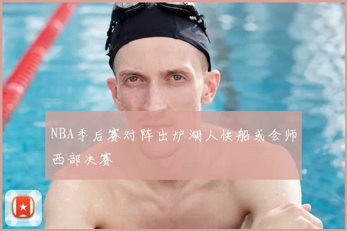 NBA季后赛对阵出炉湖人快船或会师西部决赛
