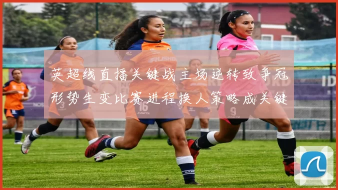 英超线直播关键战主场逆转致争冠形势生变比赛进程换人策略成关键